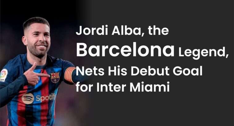 Jordi Alba, the Barcelona Legend, Nets His Debut Goal for Inter Miami